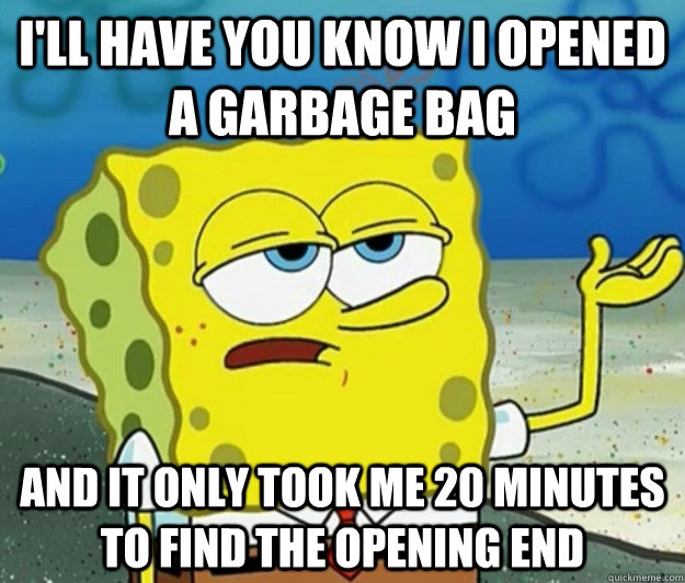 I'll have you know I opened a garbage bag And it only took me 20 minutes to find the opening end - I'll have you know I opened a garbage bag And it only took me 20 minutes to find the opening end  Tough Spongebob