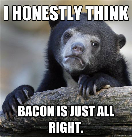 I honestly think Bacon is just all right.  Confession Bear