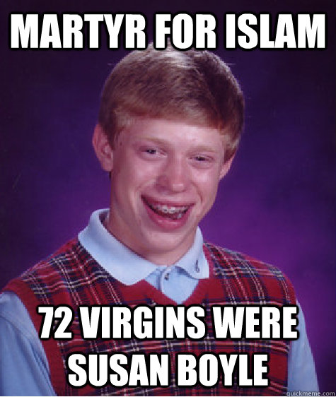 Martyr for Islam 72 virgins were SUSAN BOYLE - Martyr for Islam 72 virgins were SUSAN BOYLE  Bad Luck Brian