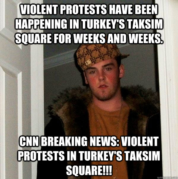 Violent protests have been happening in Turkey's Taksim Square for weeks and weeks. CNN BREAKING NEWS: VIOLENT PROTESTS IN TURKEY'S TAKSIM SQUARE!!!  Scumbag Steve