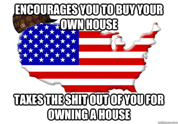 ENCOURAGES YOU TO BUY YOUR OWN HOUSE TAXES THE SHIT OUT OF YOU FOR OWNING A HOUSE  Scumbag america