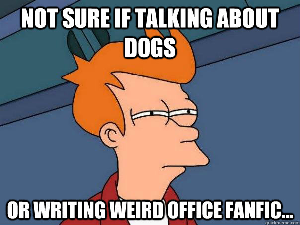 Not sure if talking about dogs Or writing weird Office FanFic...  - Not sure if talking about dogs Or writing weird Office FanFic...   Futurama Fry