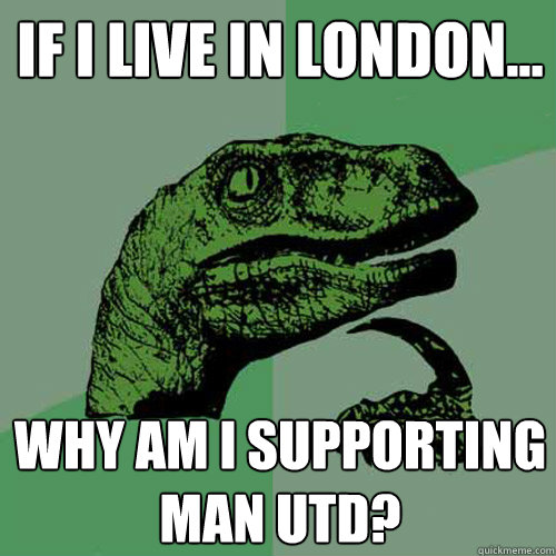 if i live in london... why am i supporting man utd? - if i live in london... why am i supporting man utd?  Philosoraptor