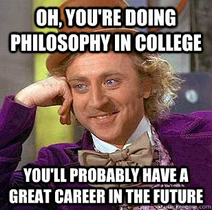 Oh, you're doing philosophy in college you'll probably have a great career in the future  Condescending Wonka