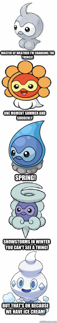 master of weather i'm changing the things! one moment summer and suddenly spring! snowstorms in winter you can't see a thing! but that's ok because we have ice cream!  Castform - Master of Weather