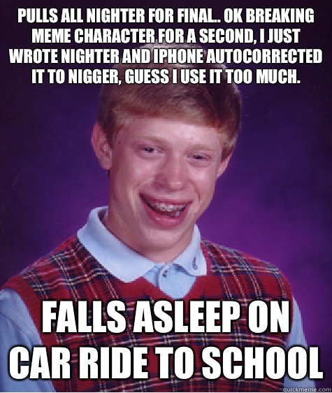 Pulls all nighter for final.. Ok breaking meme character for a second, I just wrote nighter and iPhone autocorrected it to nigger, guess I use it too much. Falls asleep on car ride to school  Bad Luck Brian