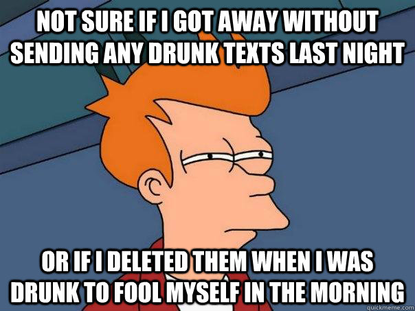 Not sure if i got away without sending any drunk texts last night Or if i deleted them when i was drunk to fool myself in the morning  Futurama Fry