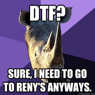 DTF? Sure, I need to go to Reny's anyways.  Sexually Oblivious Rhino