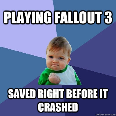 Playing Fallout 3 Saved right before it crashed  Success Kid