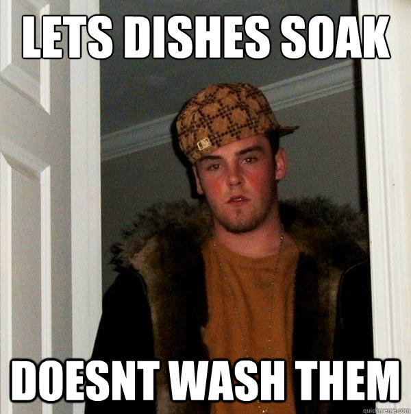 Lets dishes soak Doesnt wash them  Scumbag Steve