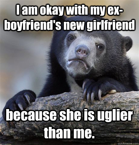 I am okay with my ex-boyfriend's new girlfriend because she is uglier than me.  Confession Bear