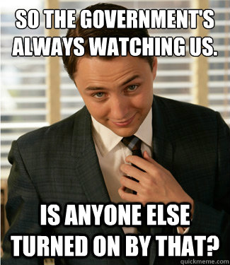 so the government's always watching us. Is anyone else turned on by that?  