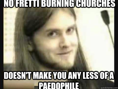 No Fretti Burning Churches Doesn't make you any less of a paedophile  