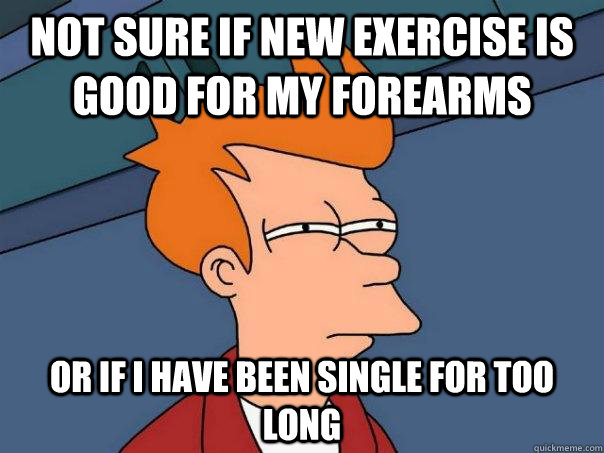 Not sure if new exercise is good for my forearms Or if I have been single for too long  Futurama Fry