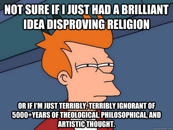 Not sure if I just had a brilliant idea disproving religion Or if I'm just terribly, terribly ignorant of 5000+years of theological, philosophical, and artistic thought. - Not sure if I just had a brilliant idea disproving religion Or if I'm just terribly, terribly ignorant of 5000+years of theological, philosophical, and artistic thought.  Futurama Fry