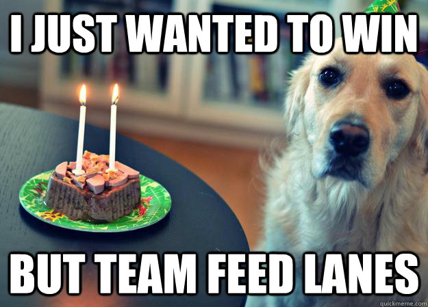 I just wanted to win But team feed lanes  Sad Birthday Dog