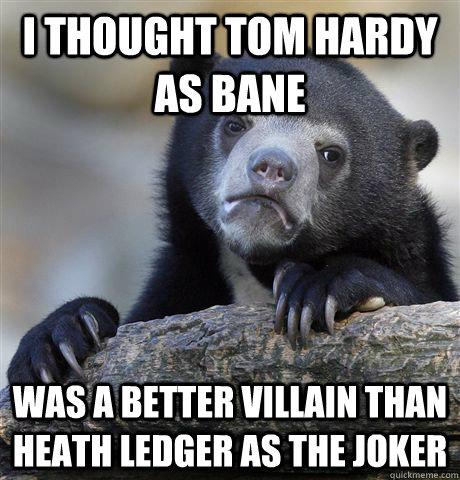 I thought tom hardy as bane was a better villain than heath ledger as the joker - I thought tom hardy as bane was a better villain than heath ledger as the joker  Confession Bear