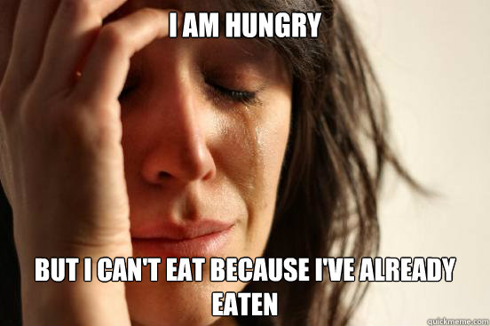 i am hungry but i can't eat because i've already eaten  First World Problems