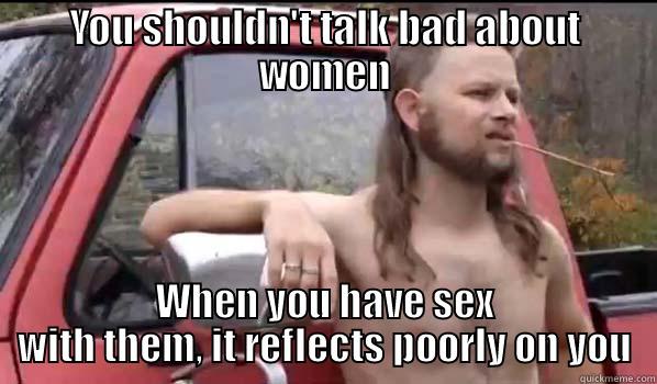 YOU SHOULDN'T TALK BAD ABOUT WOMEN WHEN YOU HAVE SEX WITH THEM, IT REFLECTS POORLY ON YOU Almost Politically Correct Redneck