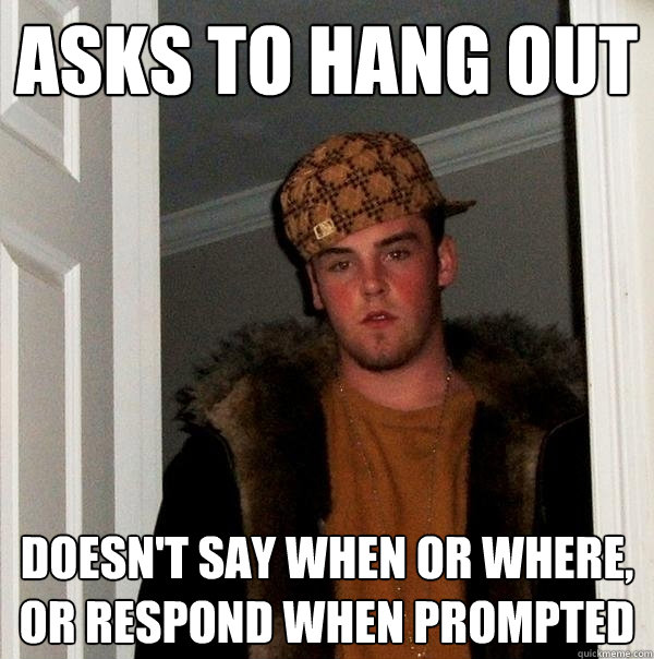 Asks to hang out Doesn't say when or where, or respond when prompted  Scumbag Steve