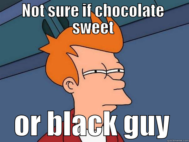 NOT SURE IF CHOCOLATE SWEET OR BLACK GUY Futurama Fry