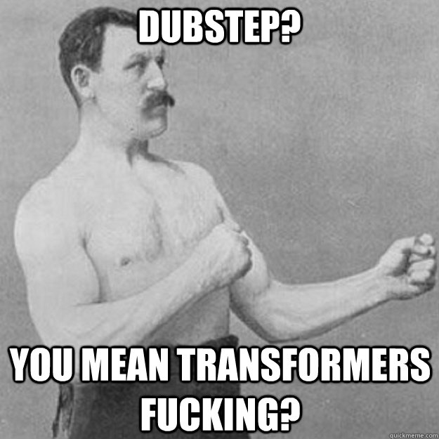 dubstep? you mean transformers fucking?  overly manly man