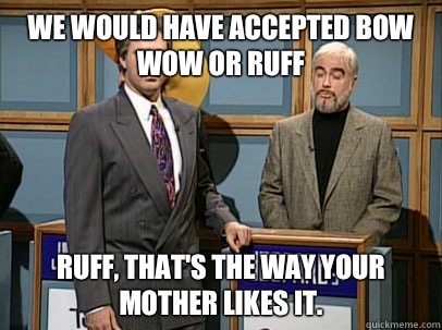 We would have accepted bow wow or ruff Ruff, that's the way your mother likes it.  Celebrity Jeopardy Sean Connery