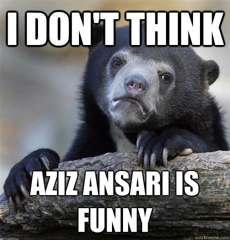 I don't think Aziz Ansari is funny  Confession Bear