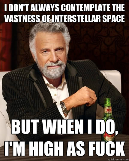 I don't always contemplate the vastness of interstellar space But when I do, I'm high as fuck  The Most Interesting Man In The World