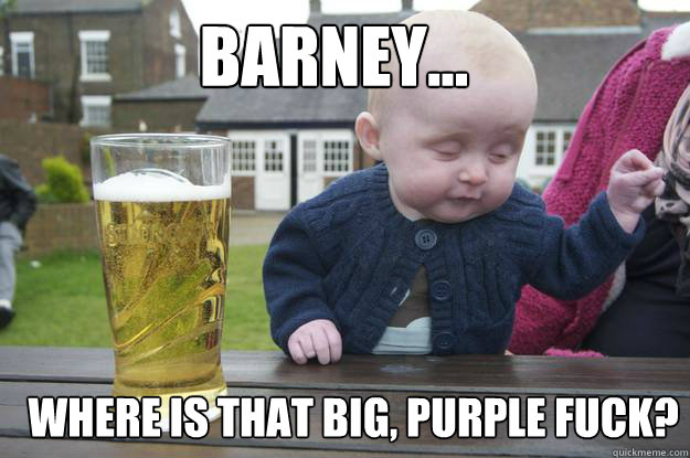 Barney... Where is that big, purple fuck?  drunk baby