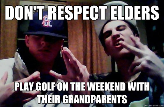 don't respect elders play golf on the weekend with their grandparents   