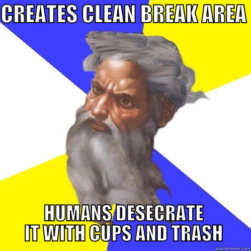 CREATES CLEAN BREAK AREA  HUMANS DESECRATE IT WITH CUPS AND TRASH Advice God