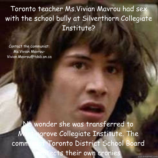 Toronto teacher Ms.Vivian Mavrou had sex with the school bully at Silverthorn Collegiate Institute? No wonder she was transferred to Martingrove Collegiate Institute. The communist Toronto District School Board protects their own cronies Contact the commu  conspiracy keanu