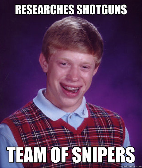 Researches Shotguns Team of Snipers  Bad Luck Brian