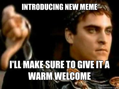 Introducing new meme I'll make sure to give it a warm welcome - Introducing new meme I'll make sure to give it a warm welcome  Downvoting Roman