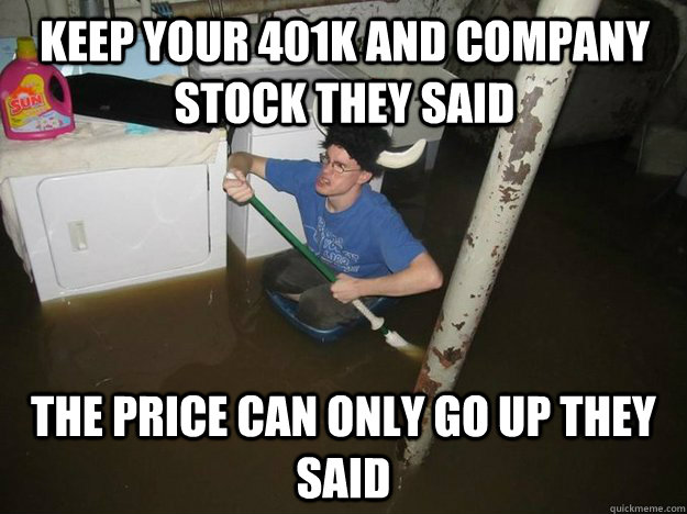 Keep your 401K and company stock they said The price can only go up they said  Do the laundry they said