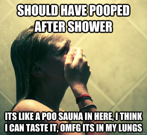 should have pooped after shower its like a poo sauna in here, I think I can taste it, omfg its in my lungs  Shower Mistake