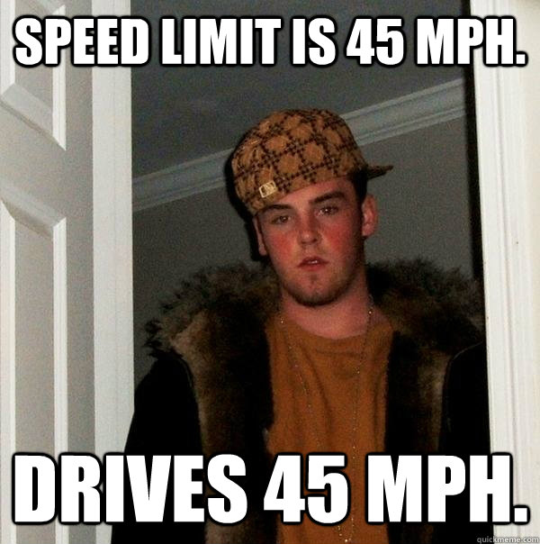 Speed limit is 45 MPH.   Drives 45 MPH.   Scumbag Steve