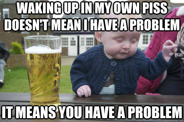 Waking up in my own piss doesn't mean I have a problem it means you have a problem - Waking up in my own piss doesn't mean I have a problem it means you have a problem  drunk baby