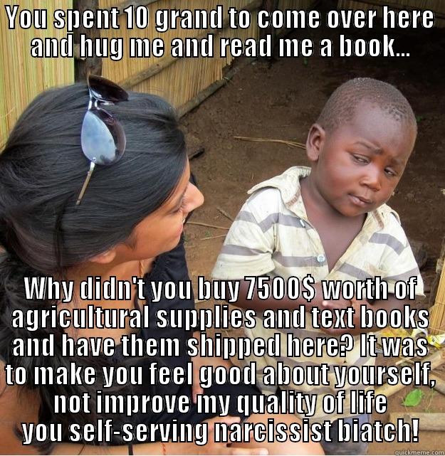 Progressives...can't live with them - YOU SPENT 10 GRAND TO COME OVER HERE AND HUG ME AND READ ME A BOOK... WHY DIDN'T YOU BUY 7500$ WORTH OF AGRICULTURAL SUPPLIES AND TEXT BOOKS AND HAVE THEM SHIPPED HERE? IT WAS TO MAKE YOU FEEL GOOD ABOUT YOURSELF, NOT IMPROVE MY QUALITY OF LIFE YOU SELF-SERVING NARCISSIST BIATCH! Skeptical Third World Kid