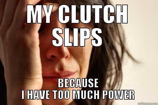 MY CLUTCH SLIPS BECAUSE I HAVE TOO MUCH POWER First World Problems