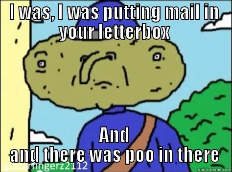 I WAS, I WAS PUTTING MAIL IN YOUR LETTERBOX AND AND THERE WAS POO IN THERE Misc