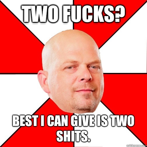 Two fucks? Best I can give is two shits.  - Two fucks? Best I can give is two shits.   Pawn Star