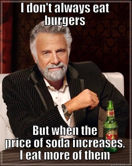 I DON'T ALWAYS EAT BURGERS BUT WHEN THE PRICE OF SODA INCREASES, I EAT MORE OF THEM The Most Interesting Man In The World