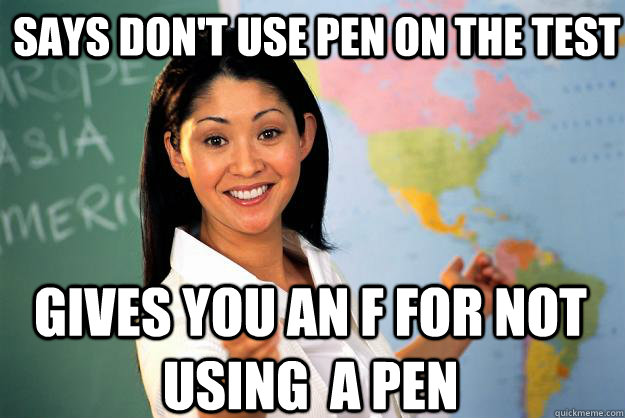 Says don't use pen on the test gives you an F for not using  a pen  Unhelpful High School Teacher