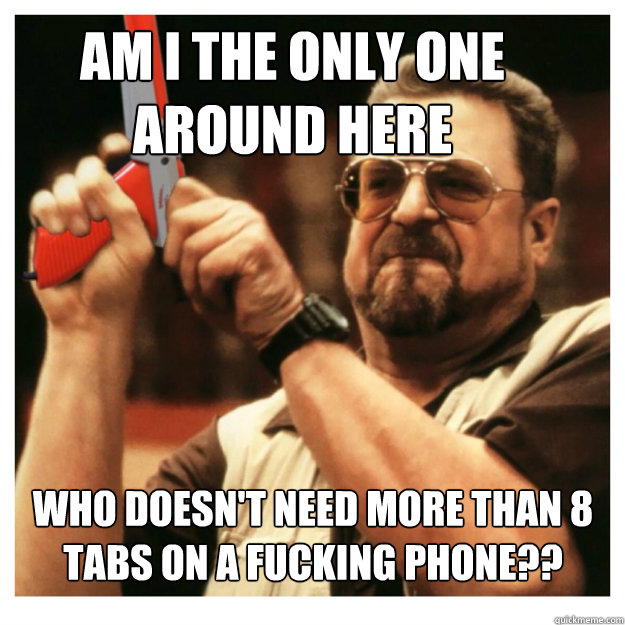 Am i the only one around here who doesn't need more than 8 tabs on a fucking phone??   John Goodman