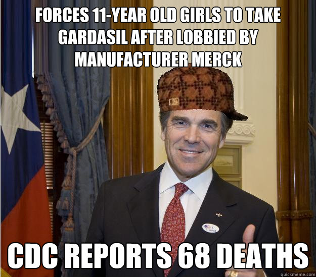 Forces 11-year old girls to take gardasil after lobbied by manufacturer merck CDC reports 68 Deaths - Forces 11-year old girls to take gardasil after lobbied by manufacturer merck CDC reports 68 Deaths  Scumbag Rick Perry