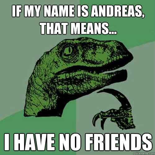 if my name is andreas, that means... i have no friends  Philosoraptor