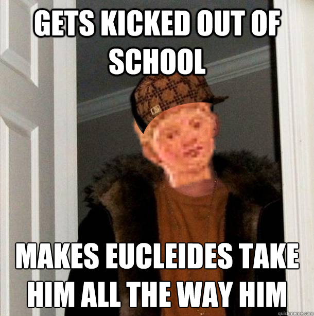 gets kicked out of school makes eucleides take him all the way him - gets kicked out of school makes eucleides take him all the way him  Scumbag Sextus