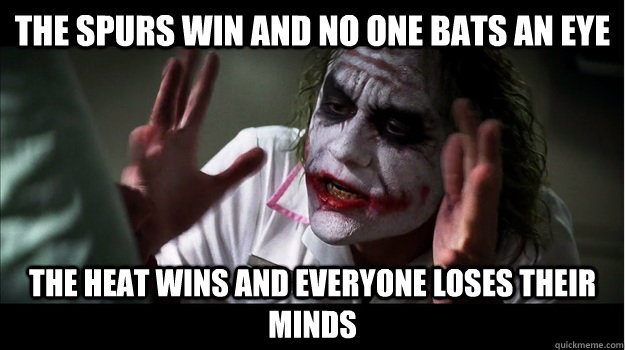 the spurs win and no one bats an eye the heat wins and everyone loses their minds  Joker Mind Loss